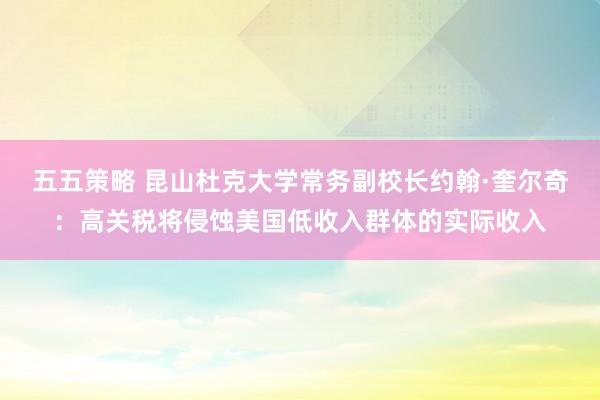 五五策略 昆山杜克大学常务副校长约翰·奎尔奇：高关税将侵蚀美国低收入群体的实际收入