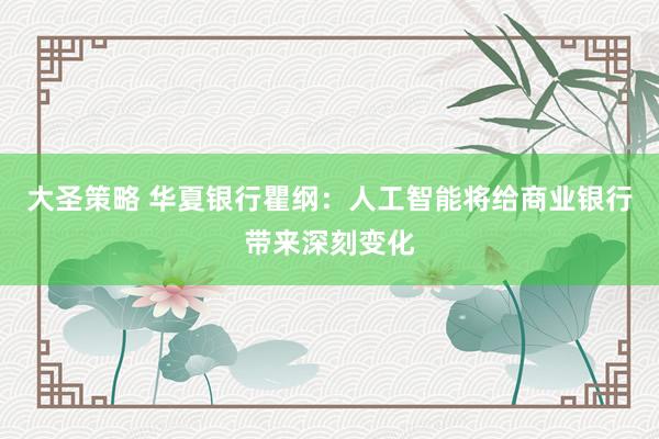 大圣策略 华夏银行瞿纲：人工智能将给商业银行带来深刻变化