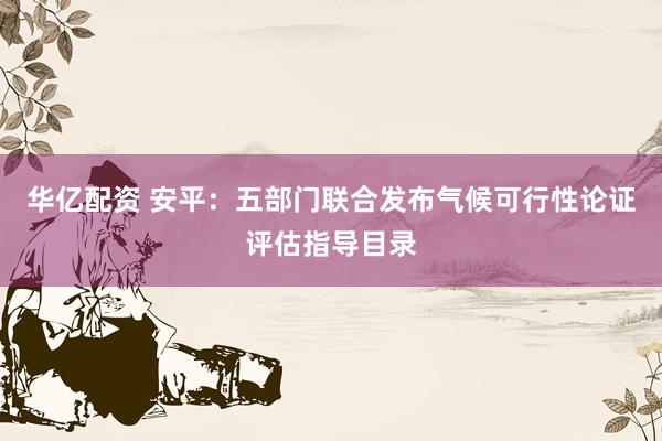 华亿配资 安平：五部门联合发布气候可行性论证评估指导目录