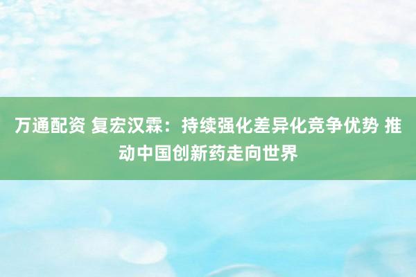 万通配资 复宏汉霖：持续强化差异化竞争优势 推动中国创新药走向世界