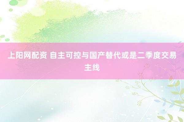 上阳网配资 自主可控与国产替代或是二季度交易主线
