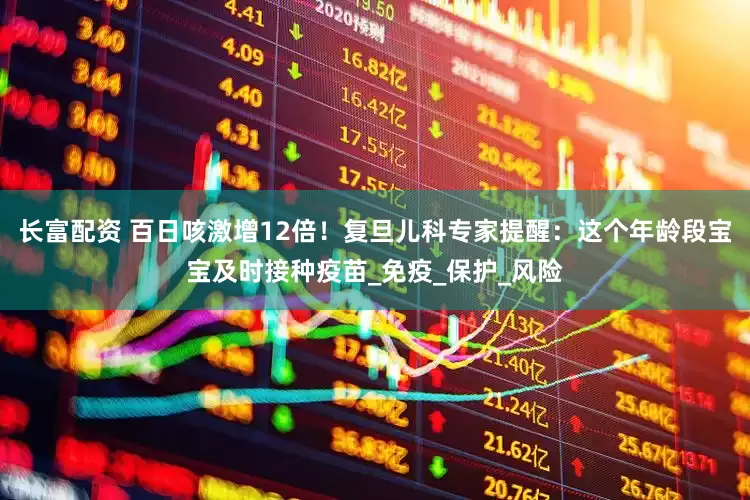 长富配资 百日咳激增12倍！复旦儿科专家提醒：这个年龄段宝宝及时接种疫苗_免疫_保护_风险