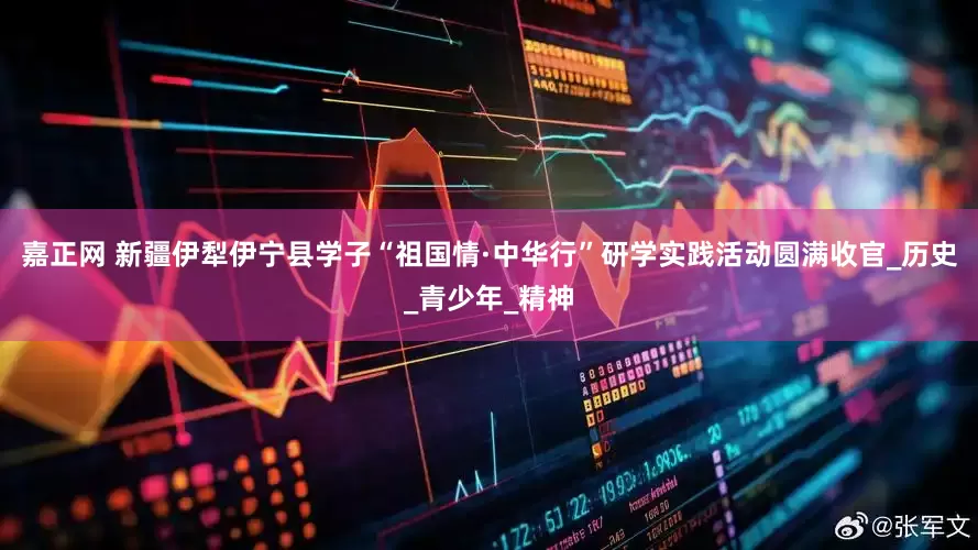 嘉正网 新疆伊犁伊宁县学子“祖国情·中华行”研学实践活动圆满收官_历史_青少年_精神
