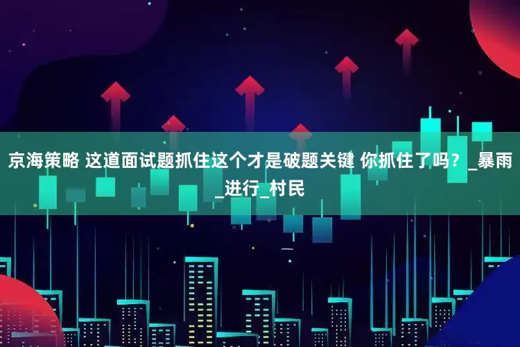京海策略 这道面试题抓住这个才是破题关键 你抓住了吗？_暴雨_进行_村民