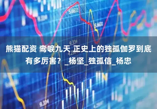 熊猫配资 鸾唳九天 正史上的独孤伽罗到底有多厉害？_杨坚_独孤信_杨忠