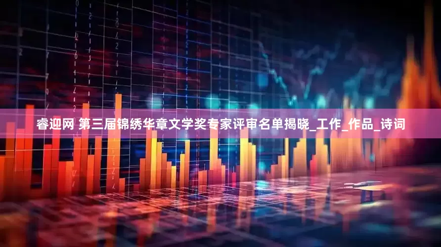 睿迎网 第三届锦绣华章文学奖专家评审名单揭晓_工作_作品_诗词