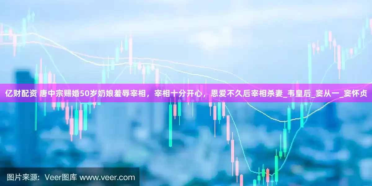 亿财配资 唐中宗赐婚50岁奶娘羞辱宰相，宰相十分开心，恩爱不久后宰相杀妻_韦皇后_窦从一_窦怀贞