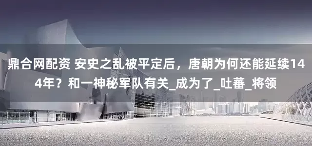 鼎合网配资 安史之乱被平定后，唐朝为何还能延续144年？和一神秘军队有关_成为了_吐蕃_将领