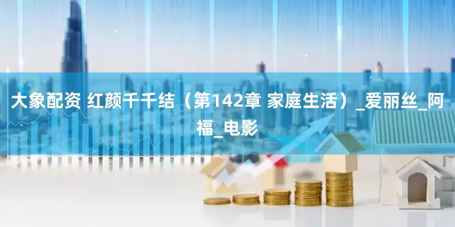 大象配资 红颜千千结（第142章 家庭生活）_爱丽丝_阿福_电影