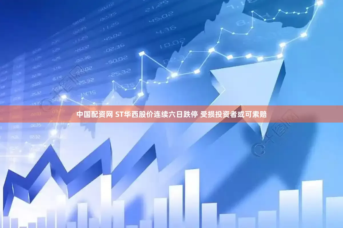 中国配资网 ST华西股价连续六日跌停 受损投资者或可索赔