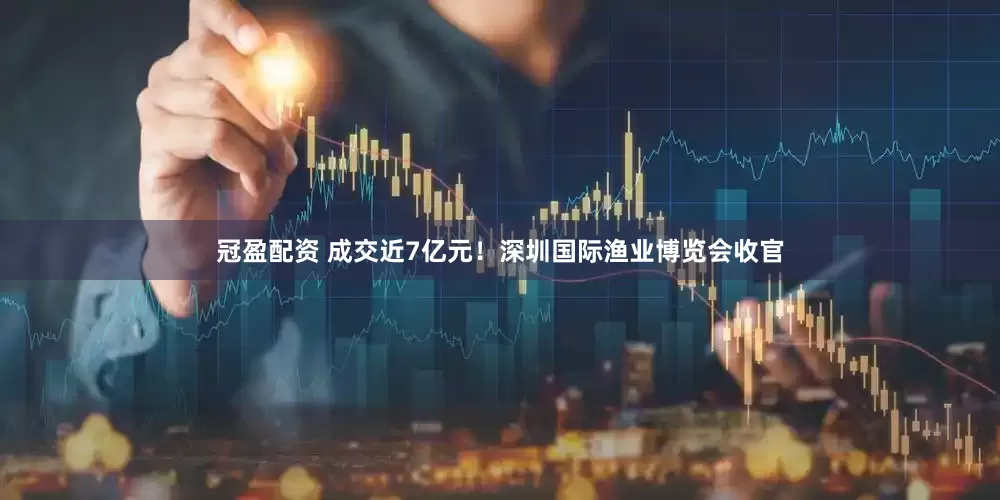 冠盈配资 成交近7亿元！深圳国际渔业博览会收官