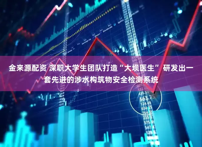 金来源配资 深职大学生团队打造“大坝医生” 研发出一套先进的涉水构筑物安全检测系统