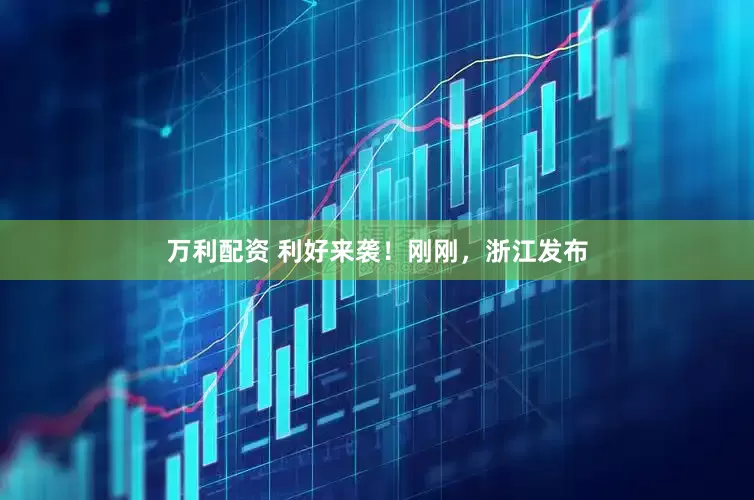 万利配资 利好来袭！刚刚，浙江发布
