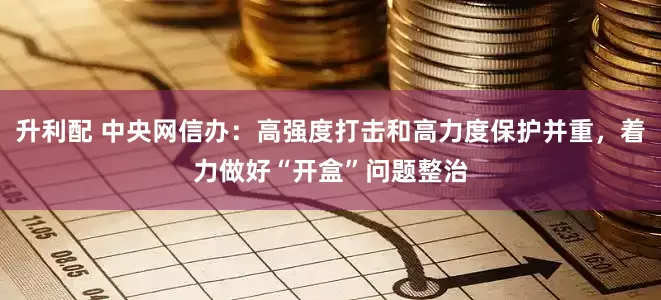 升利配 中央网信办：高强度打击和高力度保护并重，着力做好“开盒”问题整治