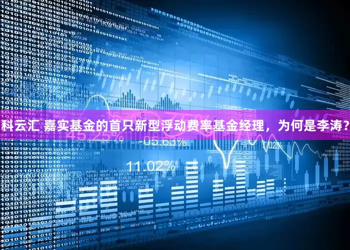 科云汇 嘉实基金的首只新型浮动费率基金经理，为何是李涛？