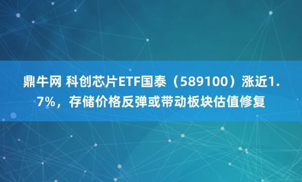 鼎牛网 科创芯片ETF国泰（589100）涨近1.7%，存储价格反弹或带动板块估值修复