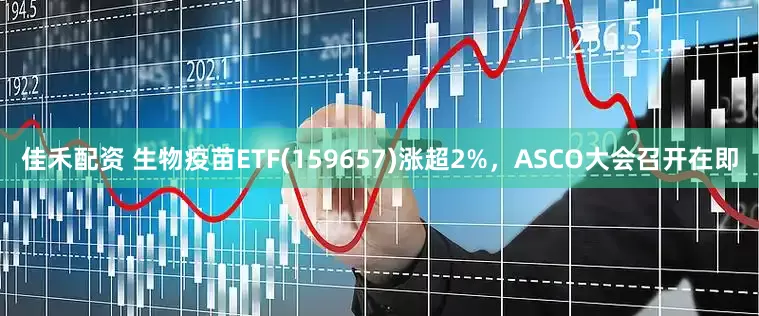 佳禾配资 生物疫苗ETF(159657)涨超2%，ASCO大会召开在即