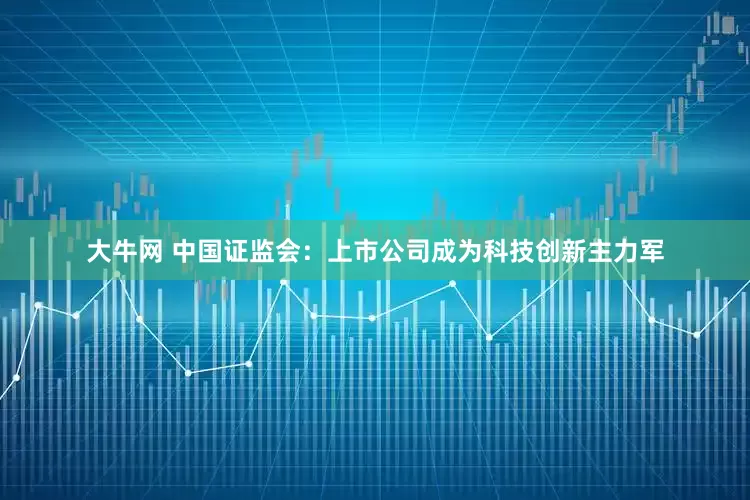 大牛网 中国证监会：上市公司成为科技创新主力军