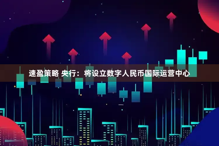 速盈策略 央行：将设立数字人民币国际运营中心