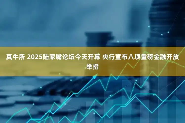真牛所 2025陆家嘴论坛今天开幕 央行宣布八项重磅金融开放举措