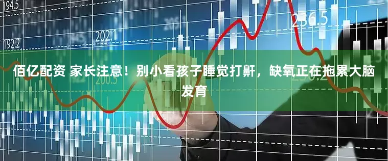 佰亿配资 家长注意！别小看孩子睡觉打鼾，缺氧正在拖累大脑发育