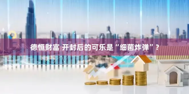 德恒财富 开封后的可乐是“细菌炸弹”？