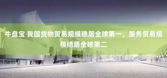 牛盘宝 我国货物贸易规模稳居全球第一，服务贸易规模稳居全球第二
