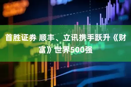 首胜证券 顺丰、立讯携手跃升《财富》世界500强