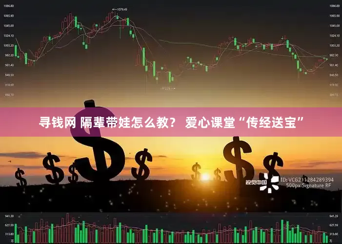 寻钱网 隔辈带娃怎么教？ 爱心课堂“传经送宝”