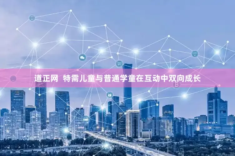 道正网  特需儿童与普通学童在互动中双向成长