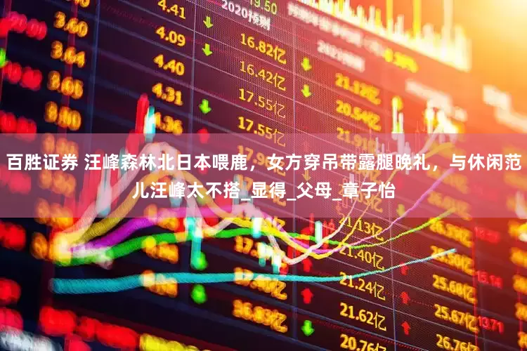 百胜证券 汪峰森林北日本喂鹿，女方穿吊带露腿晚礼，与休闲范儿汪峰太不搭_显得_父母_章子怡