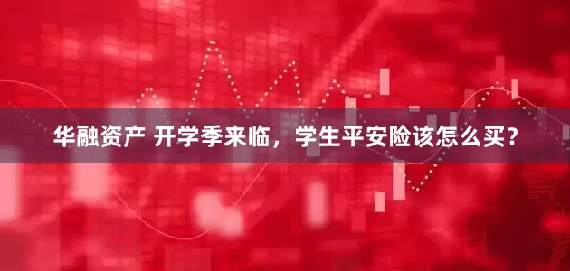 华融资产 开学季来临，学生平安险该怎么买？