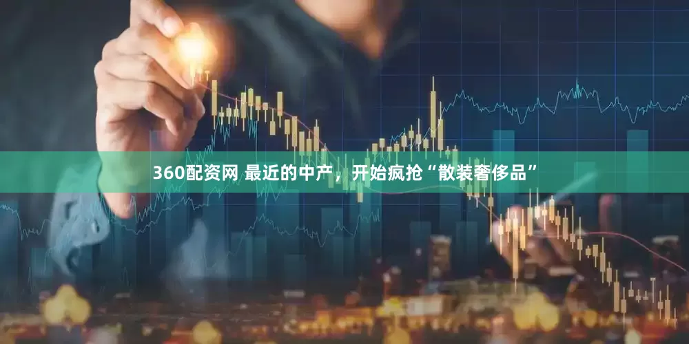 360配资网 最近的中产，开始疯抢“散装奢侈品”