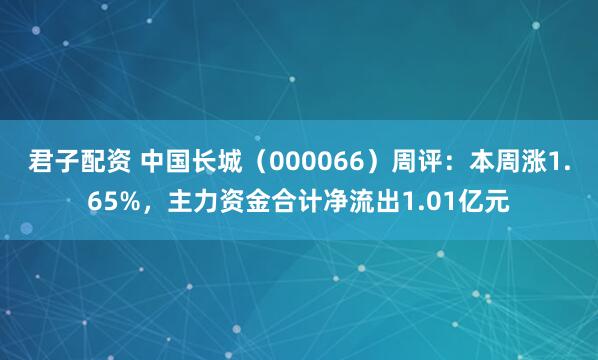 君子配资 中国长城（000066）周评：本周涨1.65%，主力资金合计净流出1.01亿元