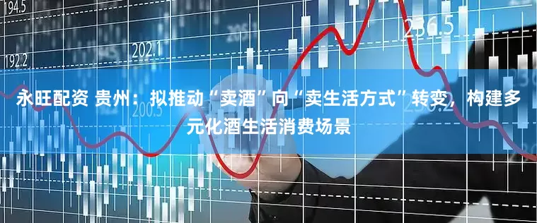 永旺配资 贵州：拟推动“卖酒”向“卖生活方式”转变，构建多元化酒生活消费场景
