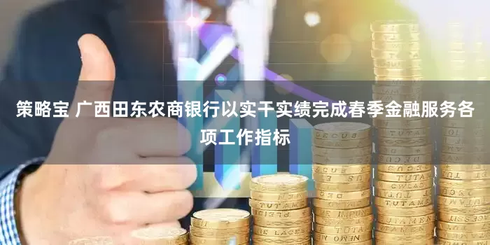 策略宝 广西田东农商银行以实干实绩完成春季金融服务各项工作指标