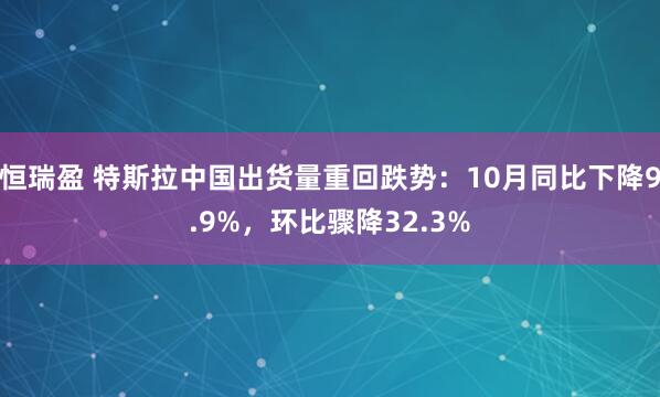 恒瑞盈 特斯拉中国出货量重回跌势：10月同比下降9.9%，环比骤降32.3%